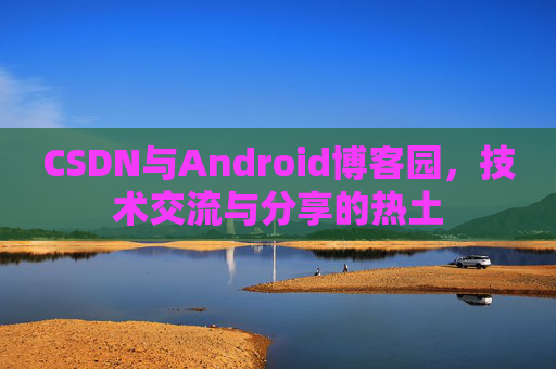 CSDN与Android博客园,技术交流与分享的热土