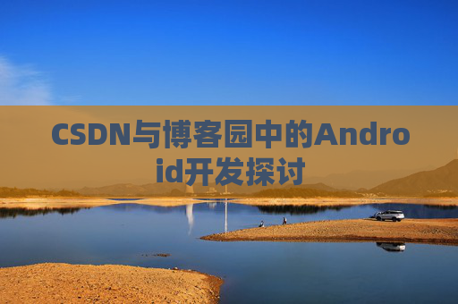 CSDN与博客园中的Android开发探讨